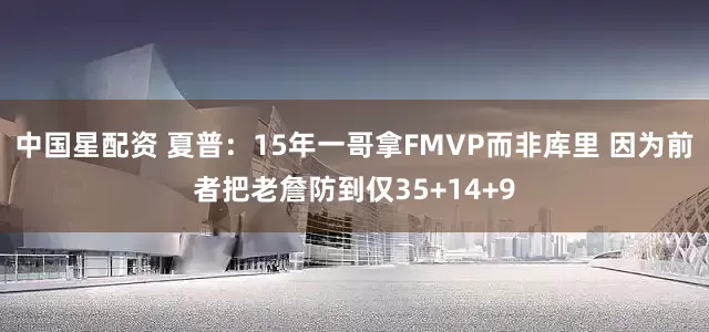 中国星配资 夏普：15年一哥拿FMVP而非库里 因为前者把老詹防到仅35+14+9