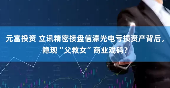 元富投资 立讯精密接盘信濠光电亏损资产背后，隐现“父救女”商业戏码？