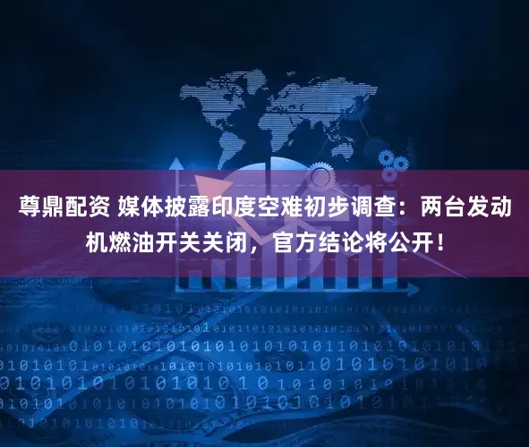 尊鼎配资 媒体披露印度空难初步调查：两台发动机燃油开关关闭，官方结论将公开！
