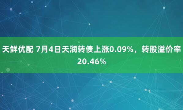 天鲜优配 7月4日天润转债上涨0.09%，转股溢价率20.46%