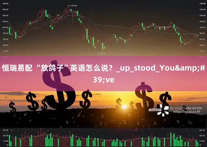 恒瑞易配 “放鸽子”英语怎么说？_up_stood_You've