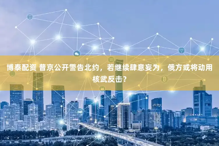 博泰配资 普京公开警告北约，若继续肆意妄为，俄方或将动用核武反击？