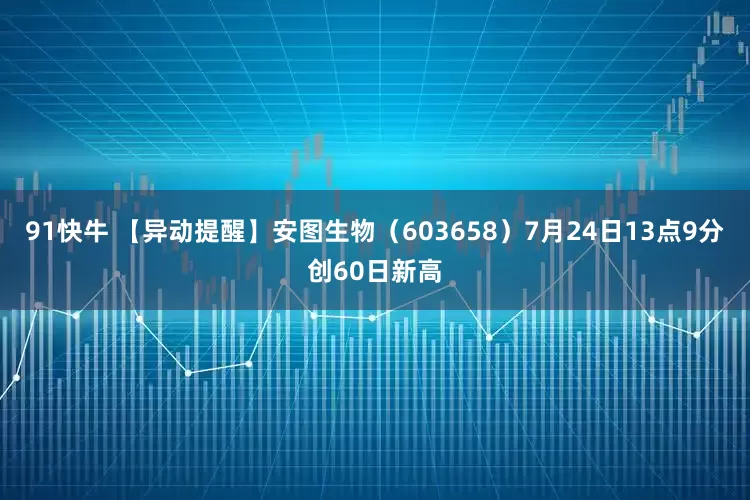 91快牛 【异动提醒】安图生物（603658）7月24日13点9分创60日新高