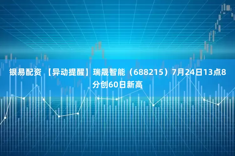 银易配资 【异动提醒】瑞晟智能（688215）7月24日13点8分创60日新高