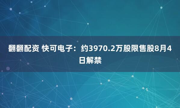 翻翻配资 快可电子：约3970.2万股限售股8月4日解禁