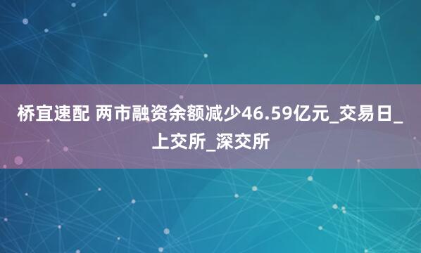 桥宜速配 两市融资余额减少46.59亿元_交易日_上交所_深交所
