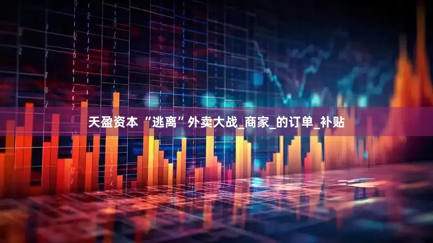 天盈资本 “逃离”外卖大战_商家_的订单_补贴