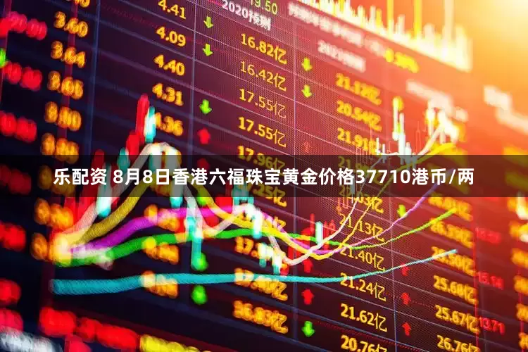 乐配资 8月8日香港六福珠宝黄金价格37710港币/两