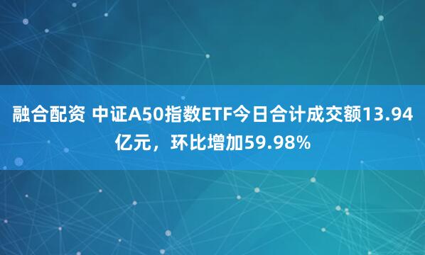 融合配资 中证A50指数ETF今日合计成交额13.94亿元，环比增加59.98%