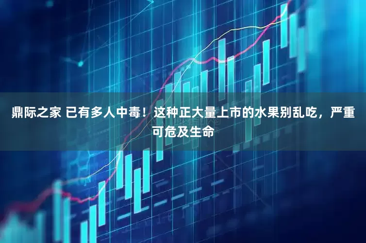 鼎际之家 已有多人中毒！这种正大量上市的水果别乱吃，严重可危及生命