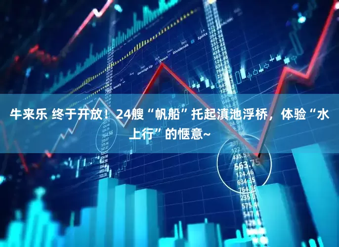牛来乐 终于开放！24艘“帆船”托起滇池浮桥，体验“水上行”的惬意~