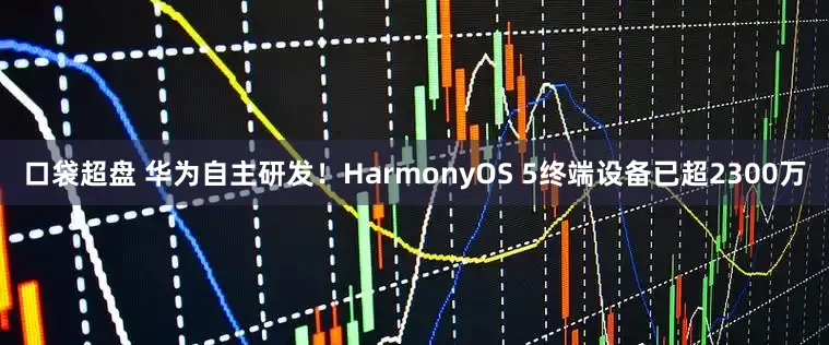 口袋超盘 华为自主研发！HarmonyOS 5终端设备已超2300万