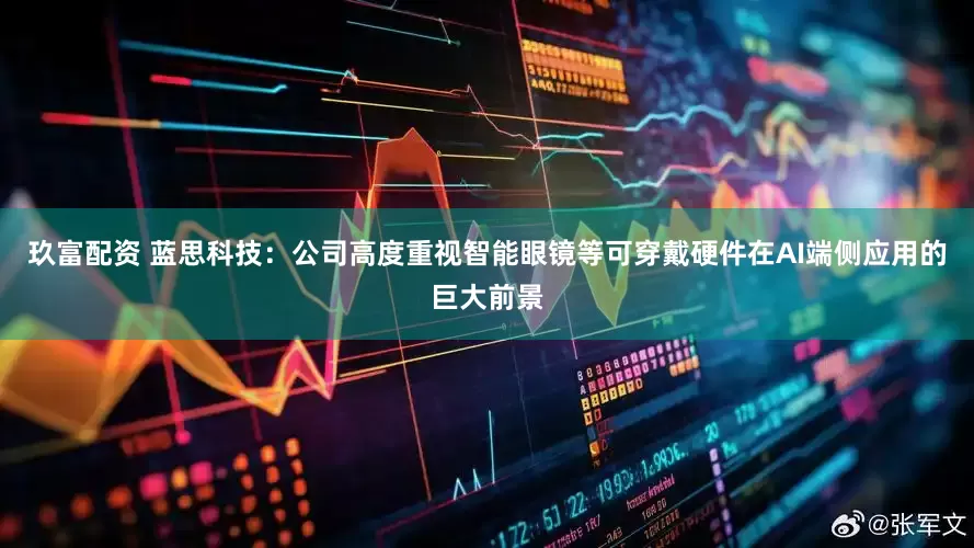 玖富配资 蓝思科技：公司高度重视智能眼镜等可穿戴硬件在AI端侧应用的巨大前景