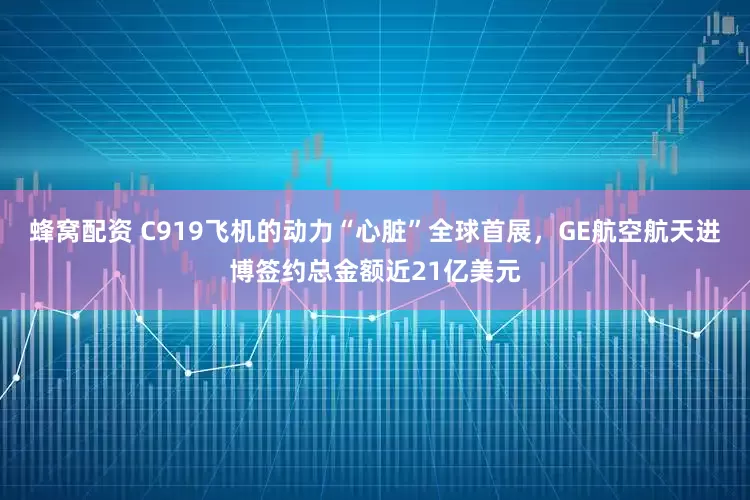 蜂窝配资 C919飞机的动力“心脏”全球首展，GE航空航天进博签约总金额近21亿美元