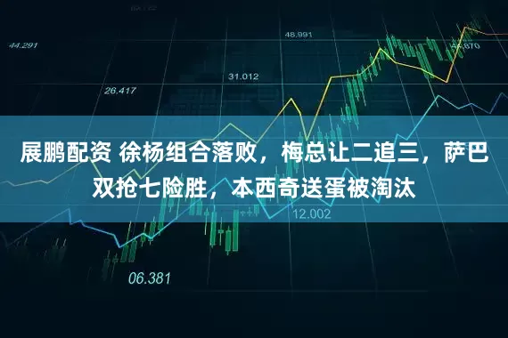 展鹏配资 徐杨组合落败，梅总让二追三，萨巴双抢七险胜，本西奇送蛋被淘汰