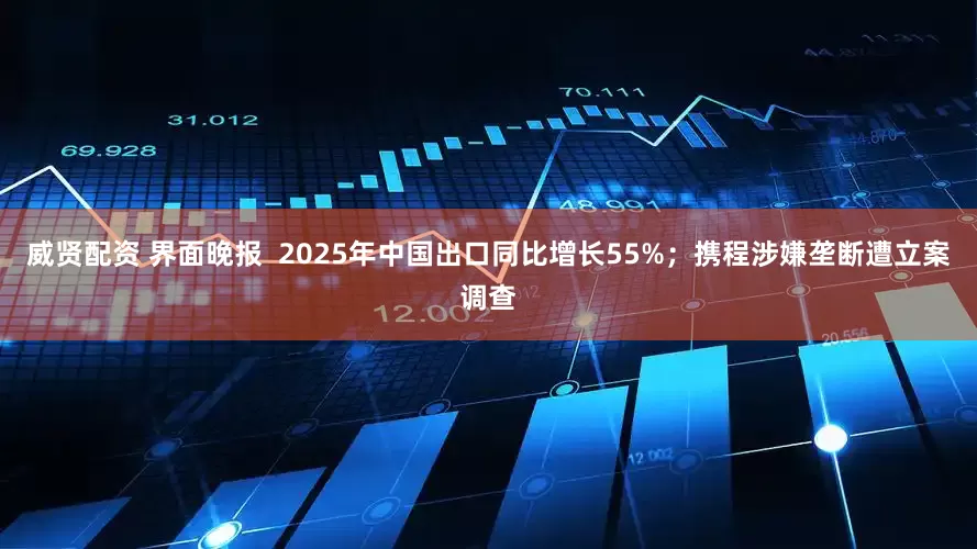 威贤配资 界面晚报  2025年中国出口同比增长55%；携程涉嫌垄断遭立案调查