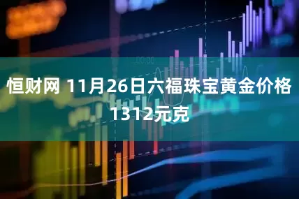 恒财网 11月26日六福珠宝黄金价格1312元克