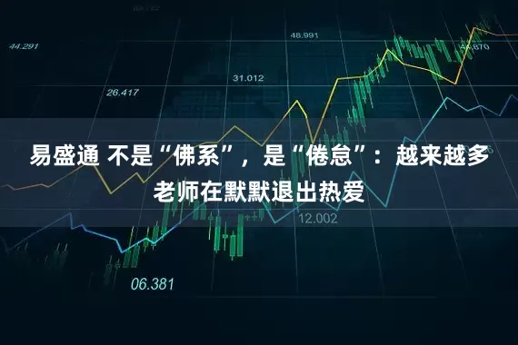 易盛通 不是“佛系”，是“倦怠”：越来越多老师在默默退出热爱