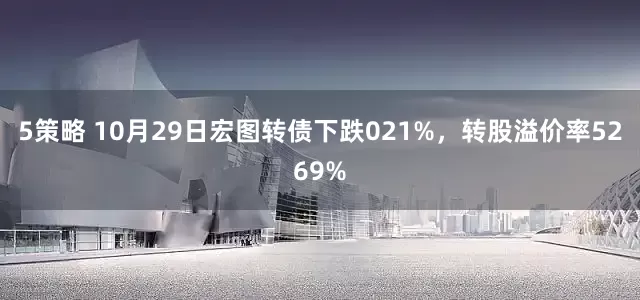 5策略 10月29日宏图转债下跌021%，转股溢价率5269%