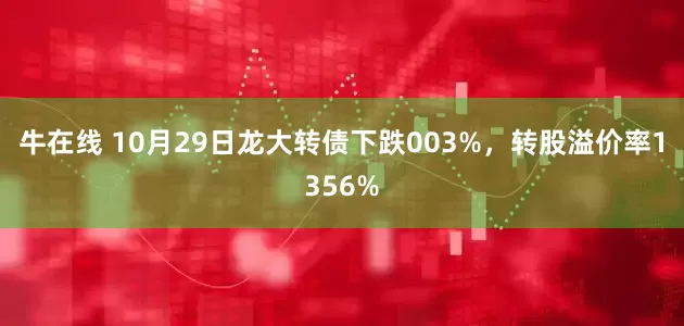 牛在线 10月29日龙大转债下跌003%，转股溢价率1356%