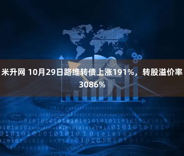 米升网 10月29日路维转债上涨191%，转股溢价率3086%