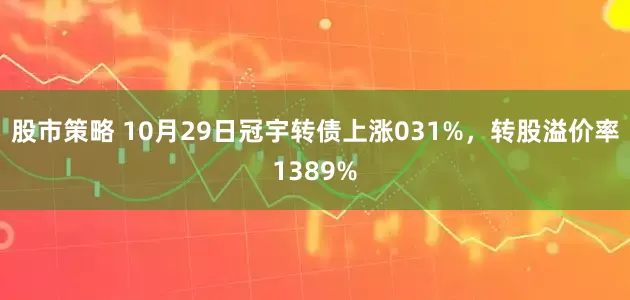 股市策略 10月29日冠宇转债上涨031%，转股溢价率1389%