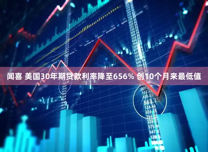 闻喜 美国30年期贷款利率降至656% 创10个月来最低值
